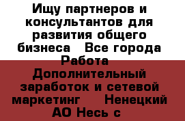 Ищу партнеров и консультантов для развития общего бизнеса - Все города Работа » Дополнительный заработок и сетевой маркетинг   . Ненецкий АО,Несь с.